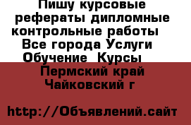 Пишу курсовые,рефераты,дипломные,контрольные работы  - Все города Услуги » Обучение. Курсы   . Пермский край,Чайковский г.